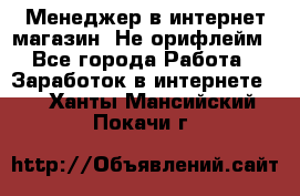 Менеджер в интернет-магазин. Не орифлейм - Все города Работа » Заработок в интернете   . Ханты-Мансийский,Покачи г.